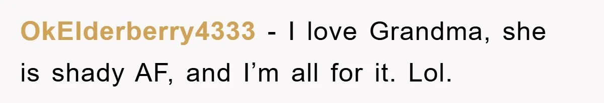 OkElderberry4333 − I love Grandma, she is shady AF, and I’m all for it. Lol.