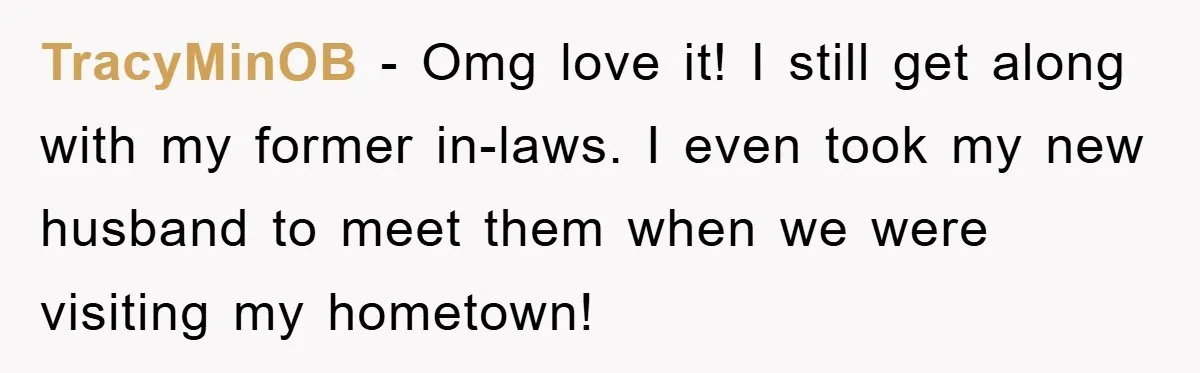 TracyMinOB − Omg love it! I still get along with my former in-laws. I even took my new husband to meet them when we were visiting my hometown!