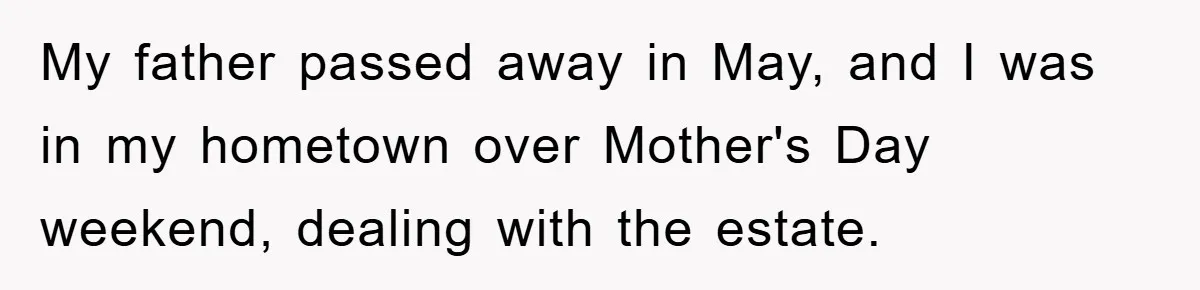 My father passed away in May, and I was in my hometown over Mother's Day weekend, dealing with the estate.