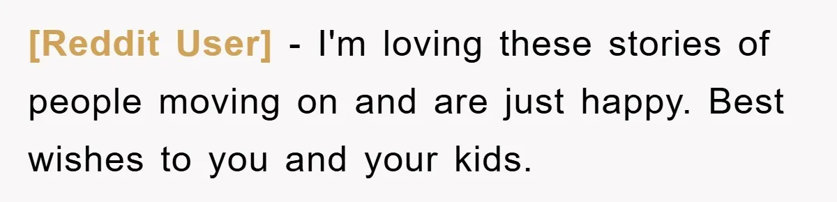 [Reddit User] − I'm loving these stories of people moving on and are just happy. Best wishes to you and your kids.