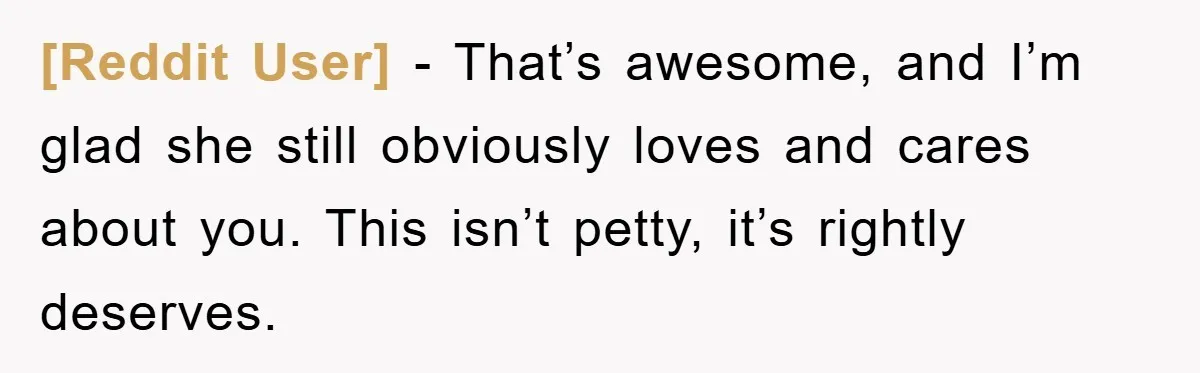 [Reddit User] − That’s awesome, and I’m glad she still obviously loves and cares about you. This isn’t petty, it’s rightly deserves.
