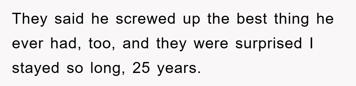 They said he screwed up the best thing he ever had, too, and they were surprised I stayed so long, 25 years.