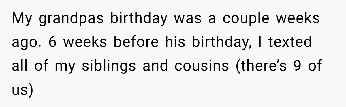 My grandpas birthday was a couple weeks ago. 6 weeks before his birthday, I texted all of my siblings and cousins (there’s 9 of us)