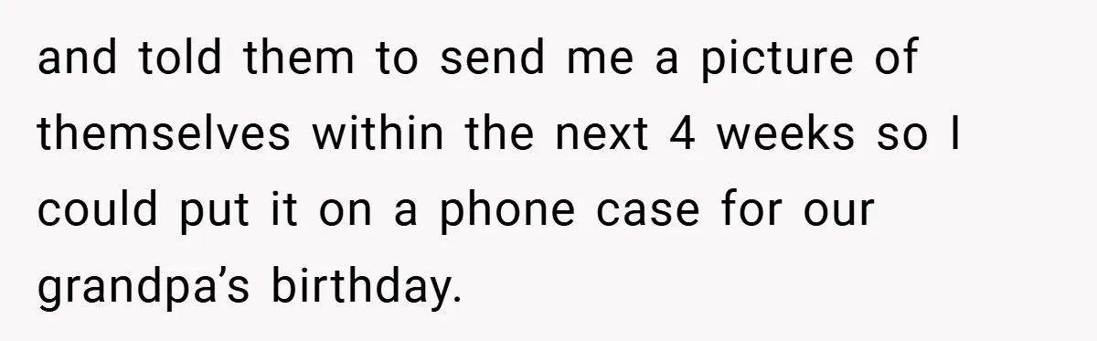 and told them to send me a picture of themselves within the next 4 weeks so I could put it on a phone case for our grandpa’s birthday.