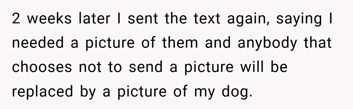 2 weeks later I sent the text again, saying I needed a picture of them and anybody that chooses not to send a picture will be replaced by a picture...