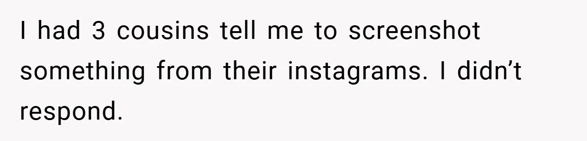 I had 3 cousins tell me to screenshot something from their instagrams. I didn’t respond.