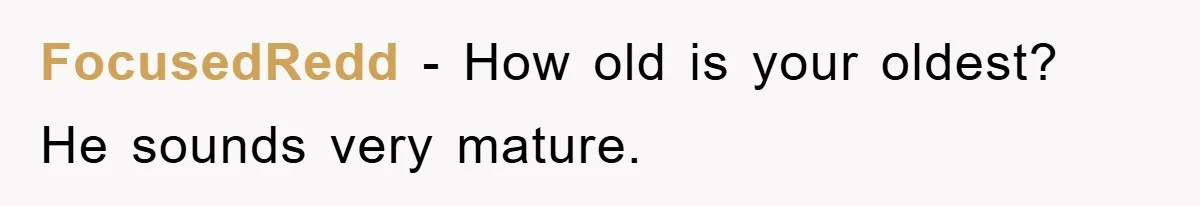 FocusedRedd − How old is your oldest? He sounds very mature.