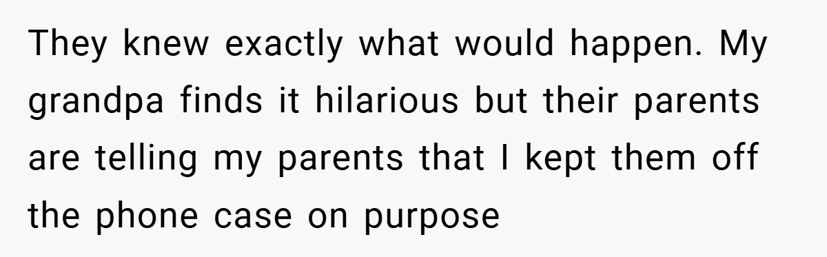 They knew exactly what would happen. My grandpa finds it hilarious but their parents are telling my parents that I kept them off the phone case on purpose