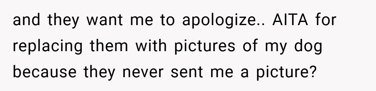 and they want me to apologize.. AITA for replacing them with pictures of my dog because they never sent me a picture?