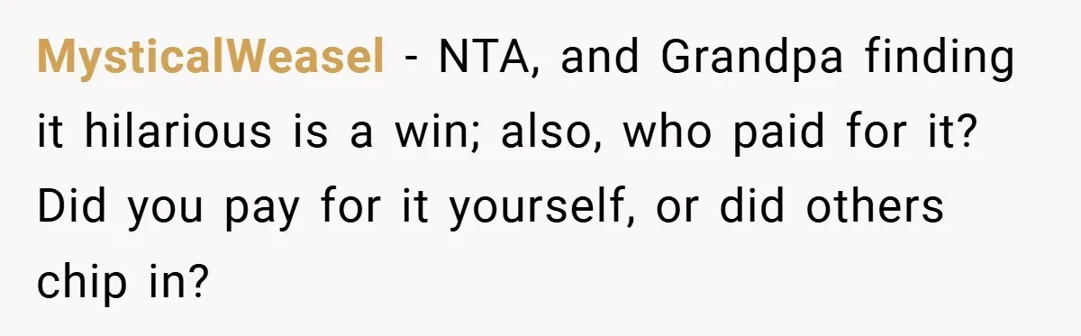 MysticalWeasel − NTA, and Grandpa finding it hilarious is a win; also, who paid for it? Did you pay for it yourself, or did others chip in?