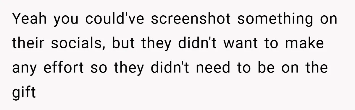 Yeah you could've screenshot something on their socials, but they didn't want to make any effort so they didn't need to be on the gift