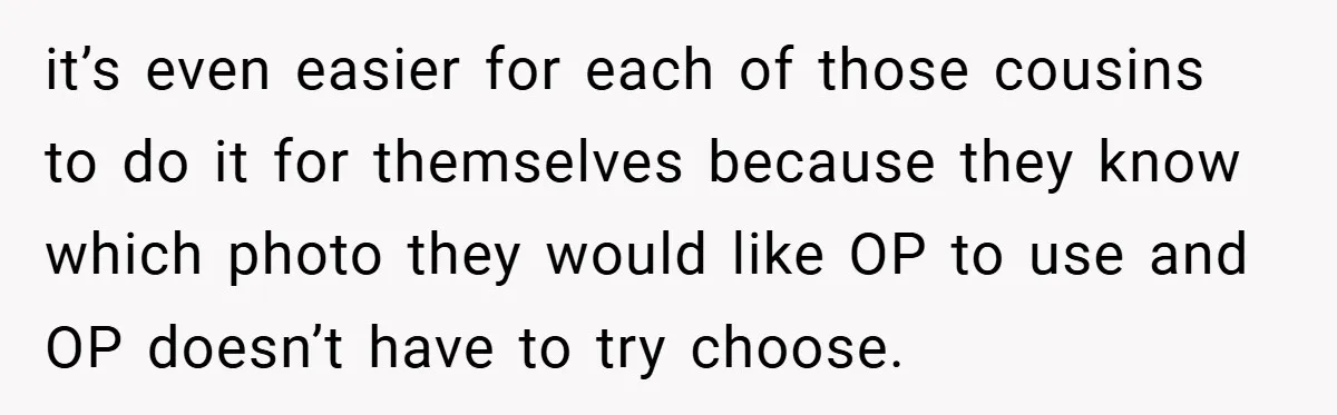 it’s even easier for each of those cousins to do it for themselves because they know which photo they would like OP to use and OP doesn’t have to try...