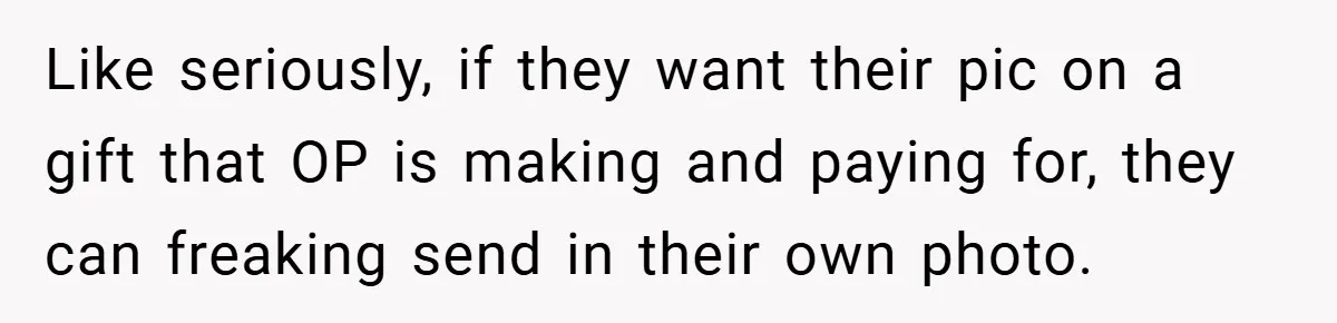 Like seriously, if they want their pic on a gift that OP is making and paying for, they can freaking send in their own photo.