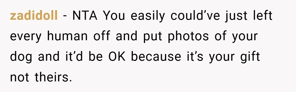 zadidoll − NTA You easily could’ve just left every human off and put photos of your dog and it’d be OK because it’s your gift not theirs.