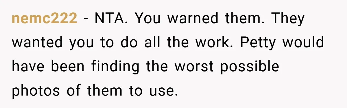 nemc222 − NTA. You warned them. They wanted you to do all the work. Petty would have been finding the worst possible photos of them to use.