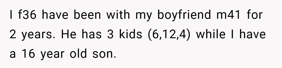 Teen Babysits His Mom’s Boyfriend’s Kids, Then Gets Punished For Asking To Be Paid I f36 have been with my boyfriend m41 for 2 years. He has 3 kids (6,12,4) while I have a 16 year old son.