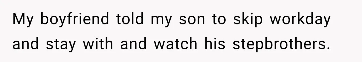 Teen Babysits His Mom’s Boyfriend’s Kids, Then Gets Punished For Asking To Be Paid My boyfriend told my son to skip workday and stay with and watch his stepbrothers.