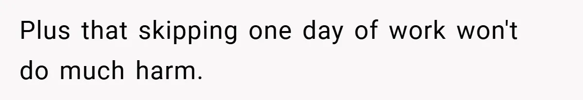Teen Babysits His Mom’s Boyfriend’s Kids, Then Gets Punished For Asking To Be Paid Plus that skipping one day of work won't do much harm.