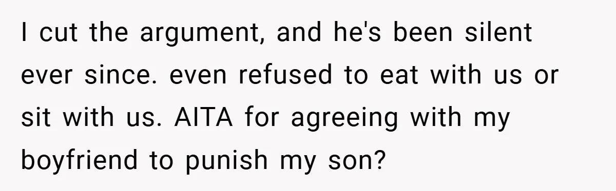 Teen Babysits His Mom’s Boyfriend’s Kids, Then Gets Punished For Asking To Be Paid I cut the argument, and he's been silent ever since. even refused to eat with us or sit with us. AITA for agreeing with my boyfriend to punish my son?