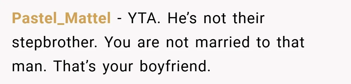 Teen Babysits His Mom’s Boyfriend’s Kids, Then Gets Punished For Asking To Be Paid Pastel_Mattel − YTA. He’s not their stepbrother. You are not married to that man. That’s your boyfriend.