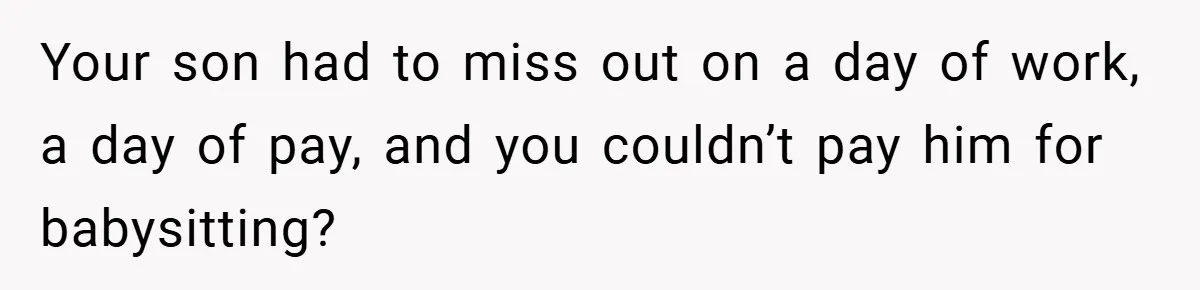 Teen Babysits His Mom’s Boyfriend’s Kids, Then Gets Punished For Asking To Be Paid Your son had to miss out on a day of work, a day of pay, and you couldn’t pay him for babysitting?