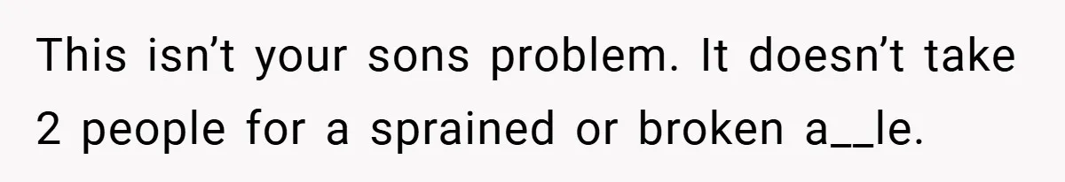 Teen Babysits His Mom’s Boyfriend’s Kids, Then Gets Punished For Asking To Be Paid This isn’t your sons problem. It doesn’t take 2 people for a sprained or broken a__le.