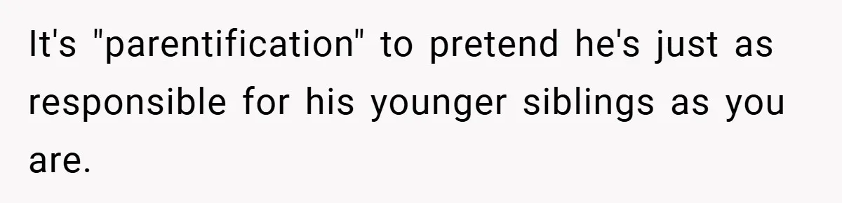 Teen Babysits His Mom’s Boyfriend’s Kids, Then Gets Punished For Asking To Be Paid It's "parentification" to pretend he's just as responsible for his younger siblings as you are.