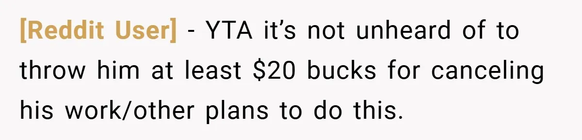 [Reddit User] − YTA it’s not unheard of to throw him at least $20 bucks for canceling his work/other plans to do this.