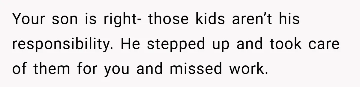 Teen Babysits His Mom’s Boyfriend’s Kids, Then Gets Punished For Asking To Be Paid Your son is right- those kids aren’t his responsibility. He stepped up and took care of them for you and missed work.