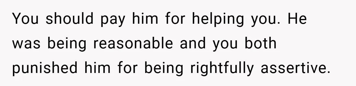 Teen Babysits His Mom’s Boyfriend’s Kids, Then Gets Punished For Asking To Be Paid You should pay him for helping you. He was being reasonable and you both punished him for being rightfully assertive.