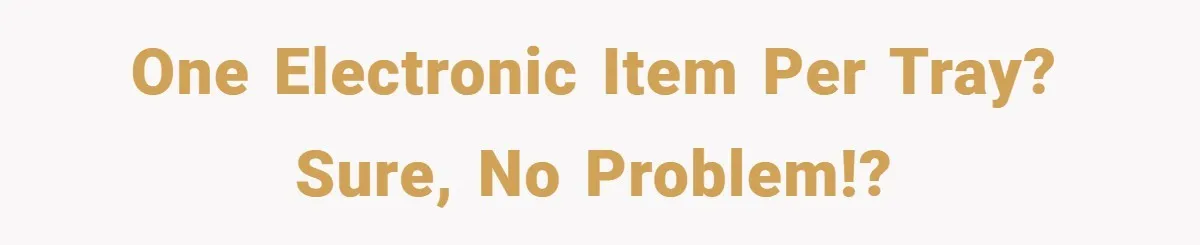One electronic item per tray? Sure, no problem!?
