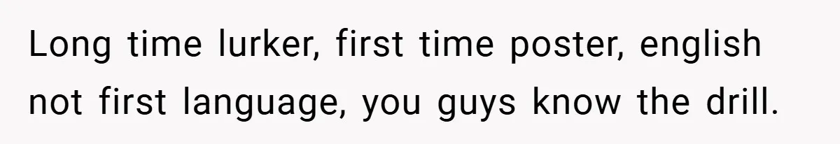 Long time lurker, first time poster, english not first language, you guys know the drill.