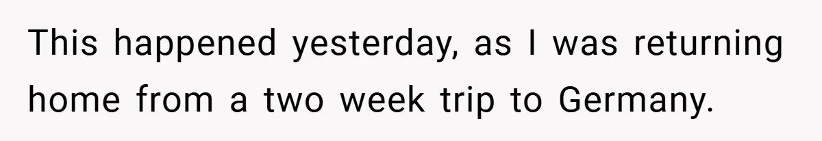 This happened yesterday, as I was returning home from a two week trip to Germany.