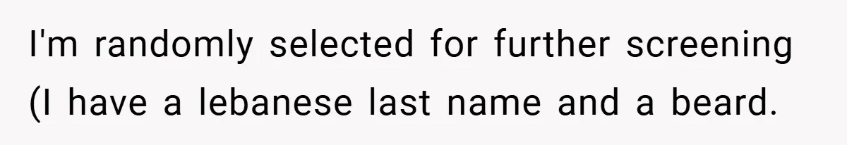 I'm randomly selected for further screening (I have a lebanese last name and a beard.