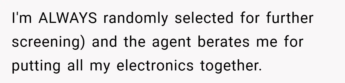 I'm ALWAYS randomly selected for further screening) and the agent berates me for putting all my electronics together.