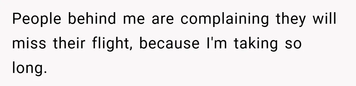People behind me are complaining they will miss their flight, because I'm taking so long.