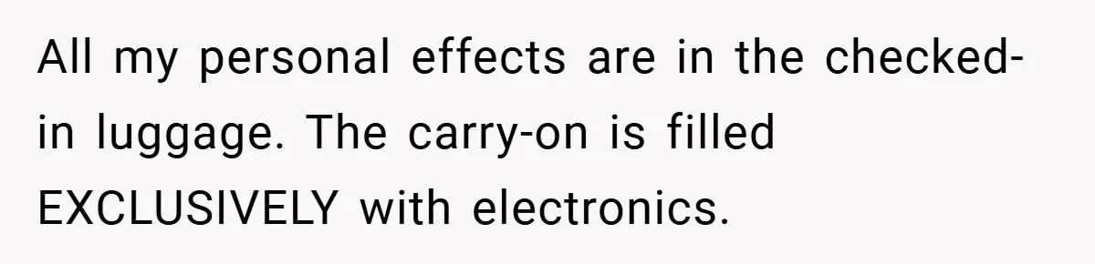 All my personal effects are in the checked-in luggage. The carry-on is filled EXCLUSIVELY with electronics.