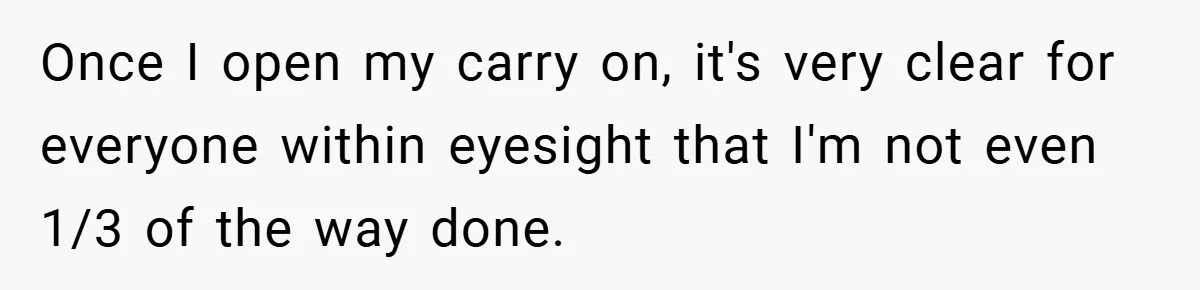 Once I open my carry on, it's very clear for everyone within eyesight that I'm not even 1/3 of the way done.