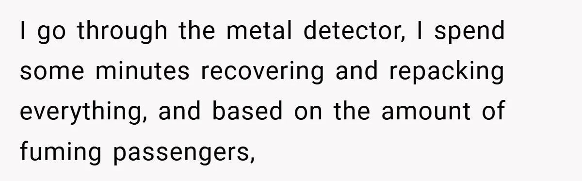 I go through the metal detector, I spend some minutes recovering and repacking everything, and based on the amount of fuming passengers,
