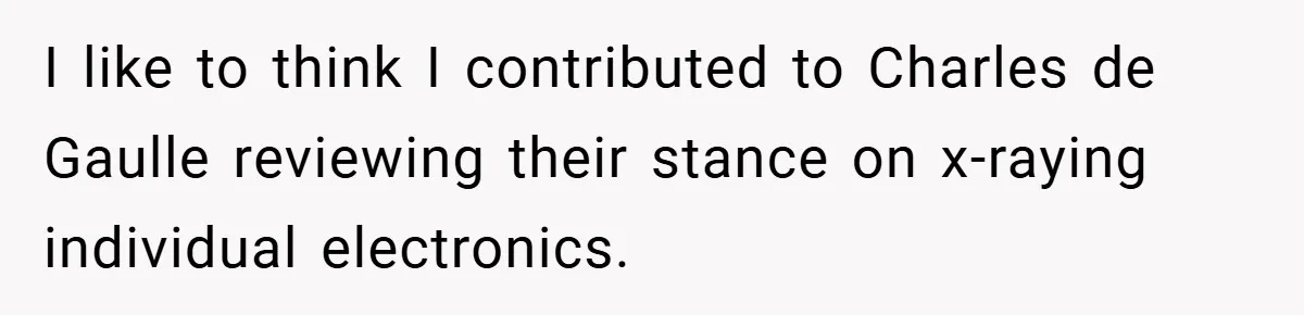 I like to think I contributed to Charles de Gaulle reviewing their stance on x-raying individual electronics.