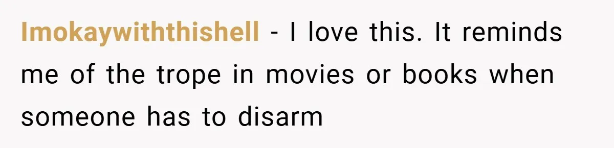 Imokaywiththishell − I love this. It reminds me of the trope in movies or books when someone has to disarm