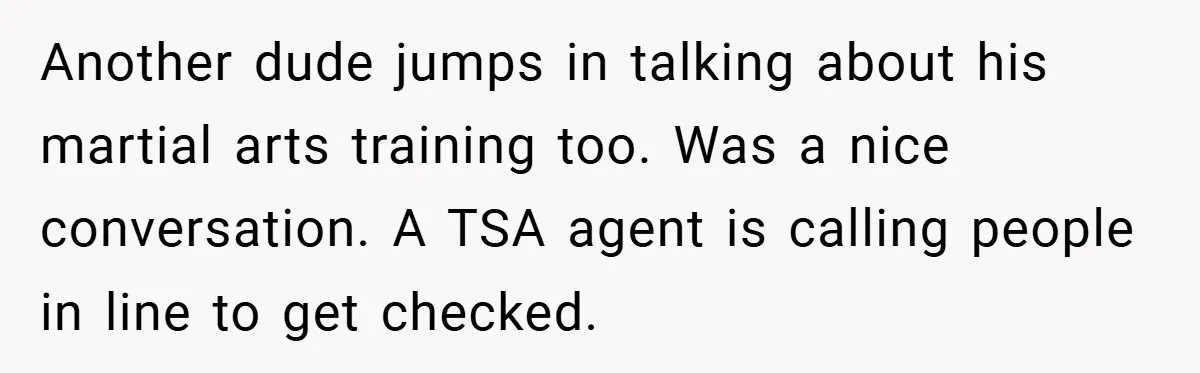 Another dude jumps in talking about his martial arts training too. Was a nice conversation. A TSA agent is calling people in line to get checked.
