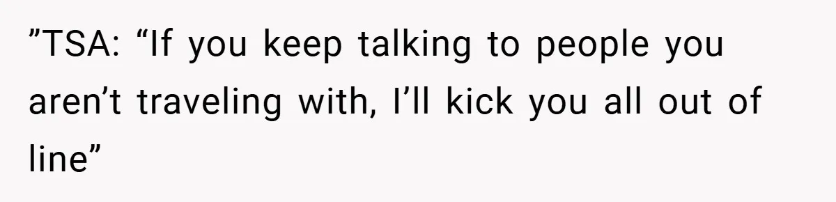 ”TSA: “If you keep talking to people you aren’t traveling with, I’ll kick you all out of line”