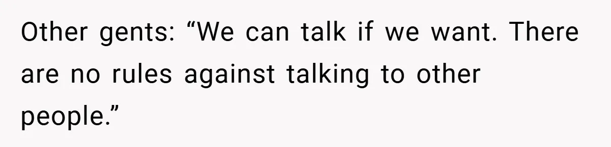 Other gents: “We can talk if we want. There are no rules against talking to other people.”