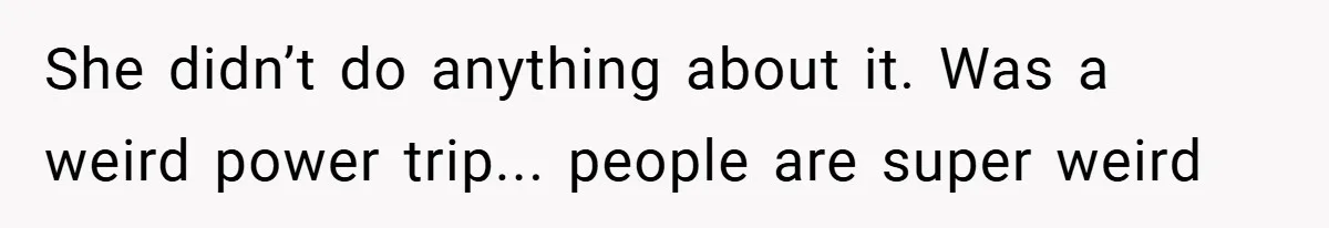 She didn’t do anything about it. Was a weird power trip... people are super weird