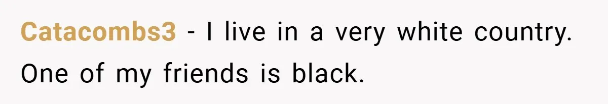 Catacombs3 − I live in a very white country. One of my friends is black.
