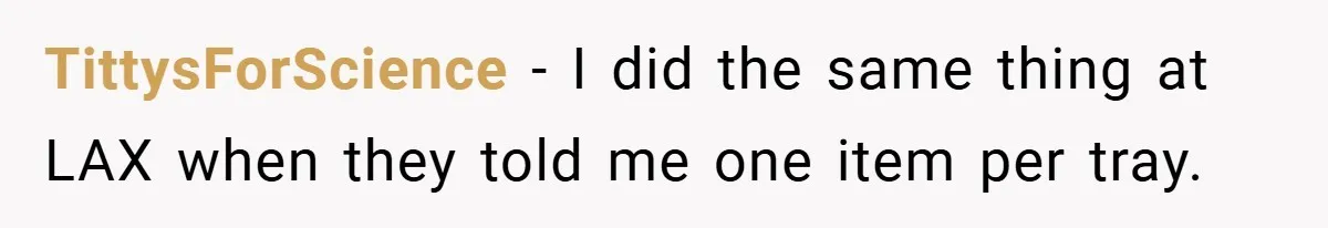 TittysForScience − I did the same thing at LAX when they told me one item per tray.