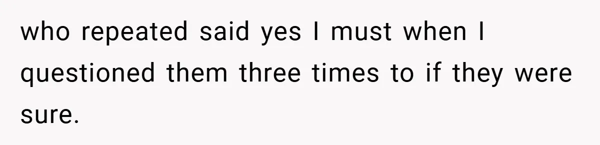 who repeated said yes I must when I questioned them three times to if they were sure.