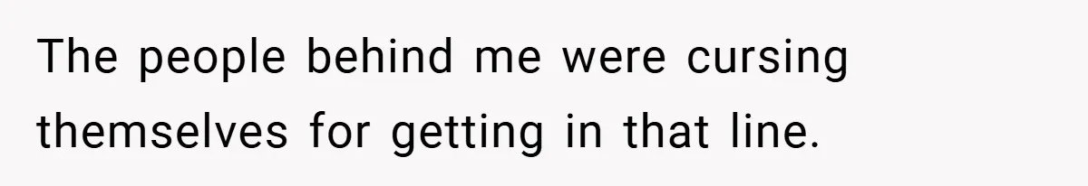 The people behind me were cursing themselves for getting in that line.