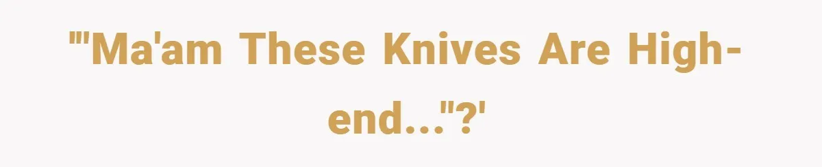 '"Ma'am these knives are high-end..."?'